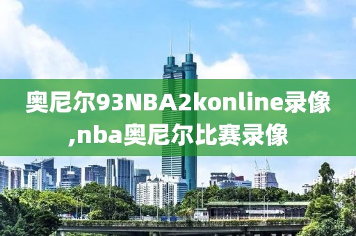 奥尼尔93NBA2konline录像,nba奥尼尔比赛录像