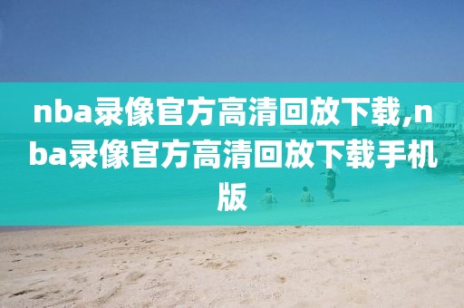 nba录像官方高清回放下载,nba录像官方高清回放下载手机版