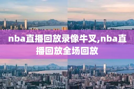 nba直播回放录像牛叉,nba直播回放全场回放