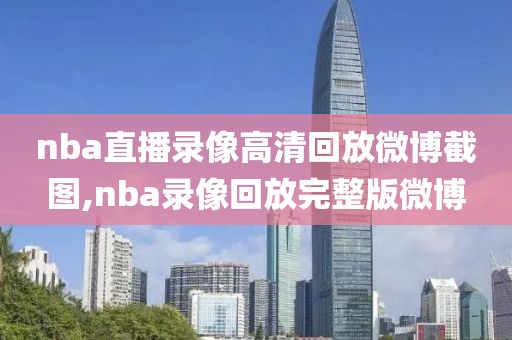 nba直播录像高清回放微博截图,nba录像回放完整版微博