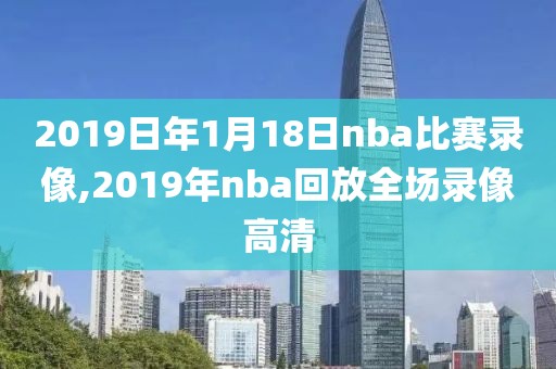 2019日年1月18日nba比赛录像,2019年nba回放全场录像高清
