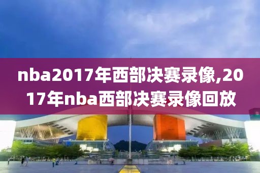 nba2017年西部决赛录像,2017年nba西部决赛录像回放