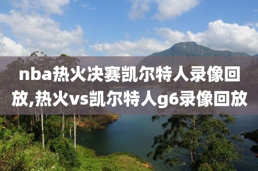 nba热火决赛凯尔特人录像回放,热火vs凯尔特人g6录像回放