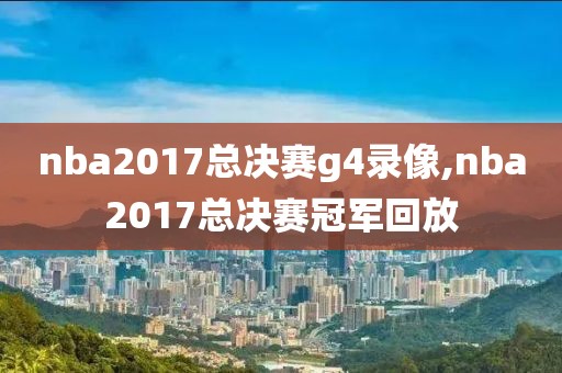 nba2017总决赛g4录像,nba2017总决赛冠军回放