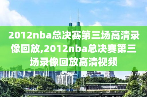 2012nba总决赛第三场高清录像回放,2012nba总决赛第三场录像回放高清视频