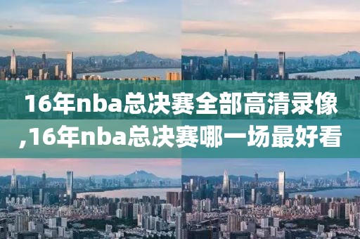 16年nba总决赛全部高清录像,16年nba总决赛哪一场最好看