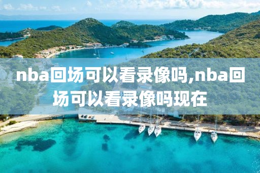 nba回场可以看录像吗,nba回场可以看录像吗现在