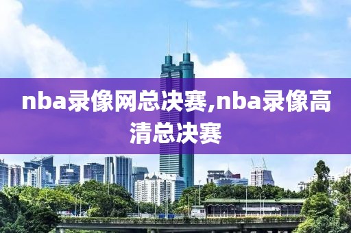 nba录像网总决赛,nba录像高清总决赛