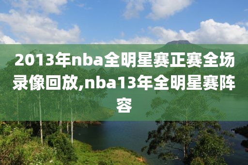 2013年nba全明星赛正赛全场录像回放,nba13年全明星赛阵容