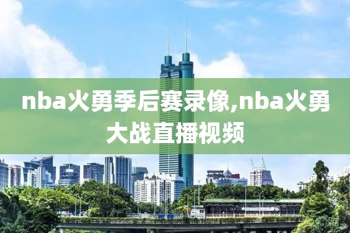 nba火勇季后赛录像,nba火勇大战直播视频