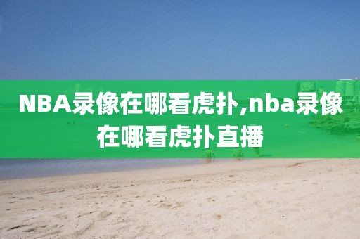 NBA录像在哪看虎扑,nba录像在哪看虎扑直播