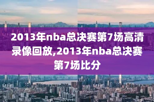 2013年nba总决赛第7场高清录像回放,2013年nba总决赛第7场比分