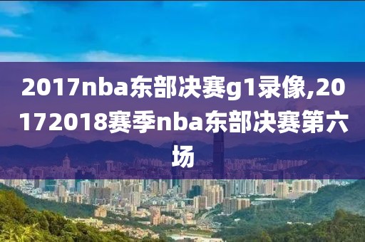 2017nba东部决赛g1录像,20172018赛季nba东部决赛第六场