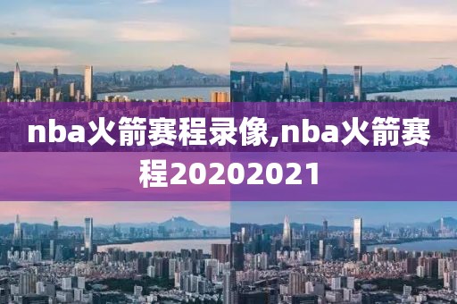 nba火箭赛程录像,nba火箭赛程20202021