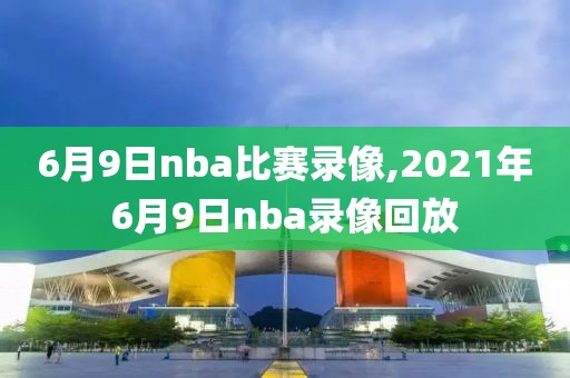 6月9日nba比赛录像,2021年6月9日nba录像回放