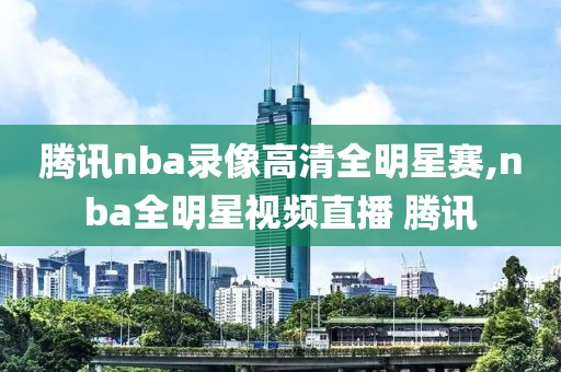 腾讯nba录像高清全明星赛,nba全明星视频直播 腾讯