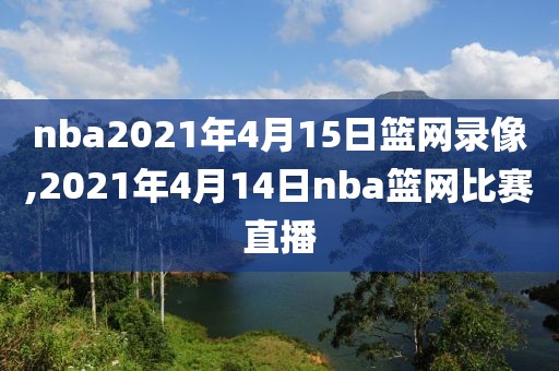nba2021年4月15日篮网录像,2021年4月14日nba篮网比赛直播