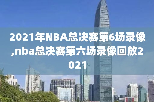 2021年NBA总决赛第6场录像,nba总决赛第六场录像回放2021