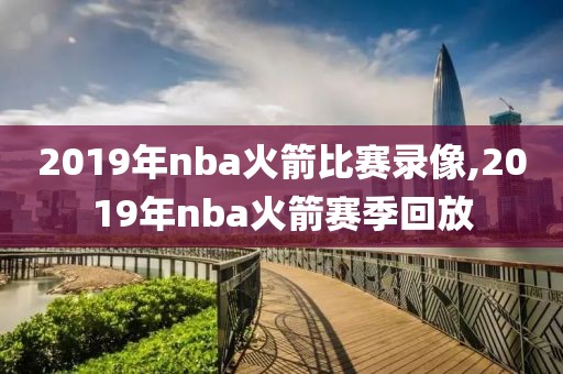 2019年nba火箭比赛录像,2019年nba火箭赛季回放