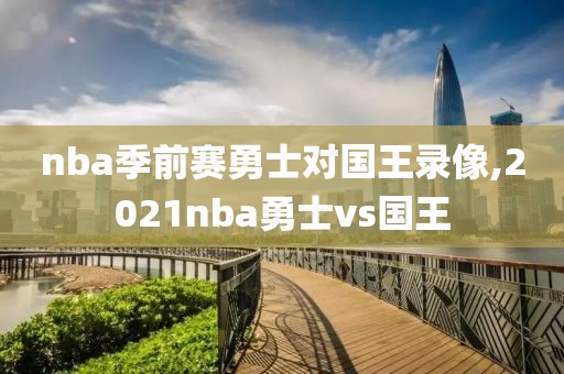 nba季前赛勇士对国王录像,2021nba勇士vs国王