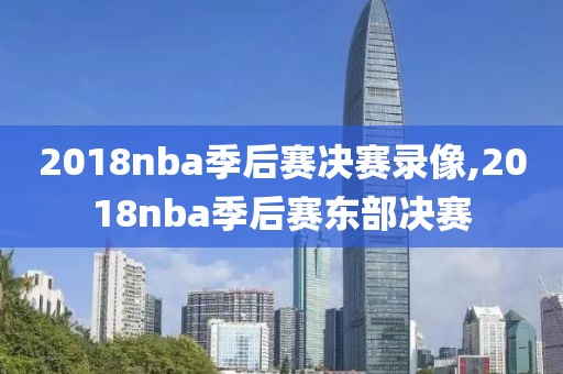 2018nba季后赛决赛录像,2018nba季后赛东部决赛