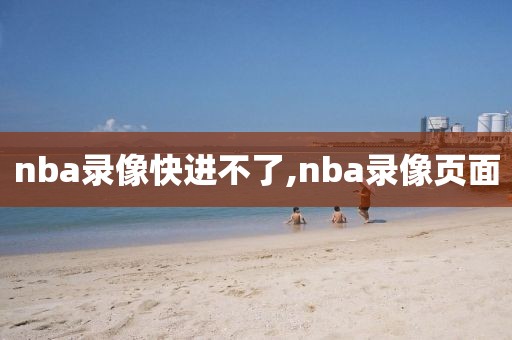 nba录像快进不了,nba录像页面