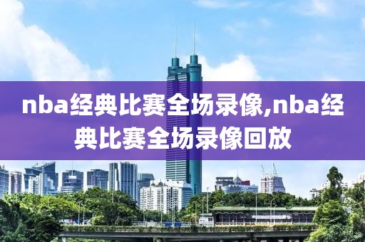 nba经典比赛全场录像,nba经典比赛全场录像回放