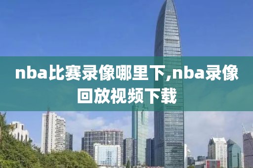 nba比赛录像哪里下,nba录像回放视频下载