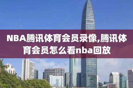 NBA腾讯体育会员录像,腾讯体育会员怎么看nba回放