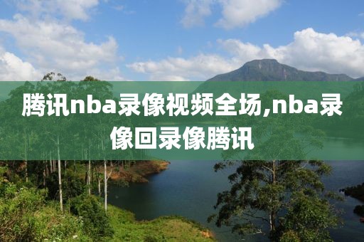 腾讯nba录像视频全场,nba录像回录像腾讯