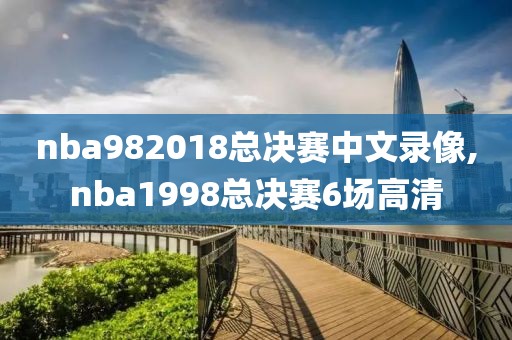nba982018总决赛中文录像,nba1998总决赛6场高清