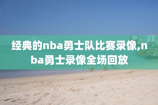 经典的nba勇士队比赛录像,nba勇士录像全场回放