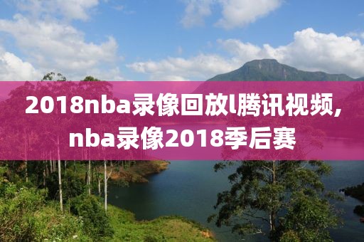 2018nba录像回放l腾讯视频,nba录像2018季后赛