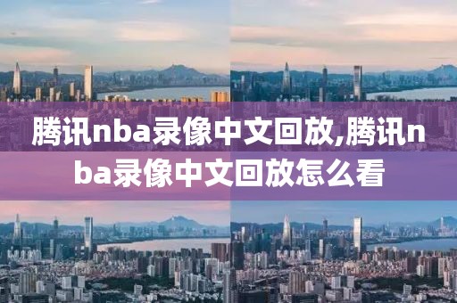 腾讯nba录像中文回放,腾讯nba录像中文回放怎么看