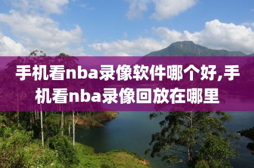 手机看nba录像软件哪个好,手机看nba录像回放在哪里