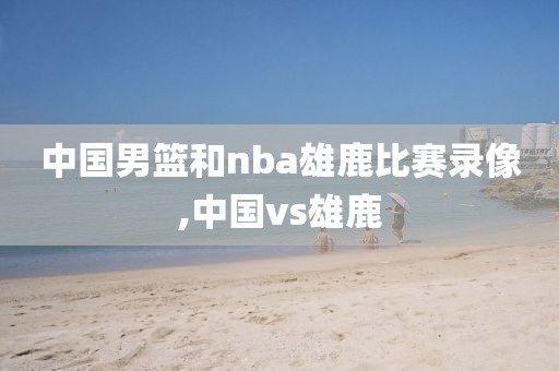 中国男篮和nba雄鹿比赛录像,中国vs雄鹿