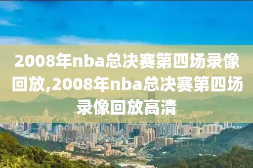 2008年nba总决赛第四场录像回放,2008年nba总决赛第四场录像回放高清