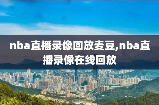 nba直播录像回放麦豆,nba直播录像在线回放
