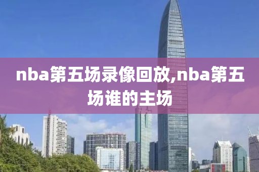 nba第五场录像回放,nba第五场谁的主场