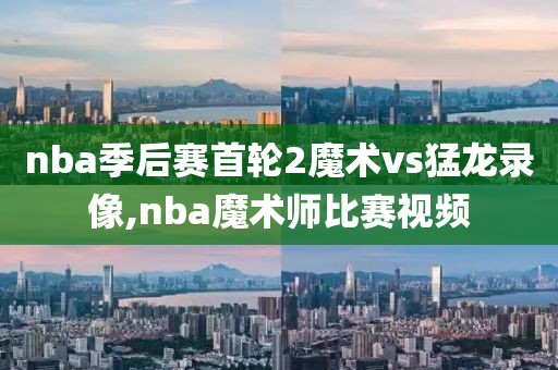 nba季后赛首轮2魔术vs猛龙录像,nba魔术师比赛视频