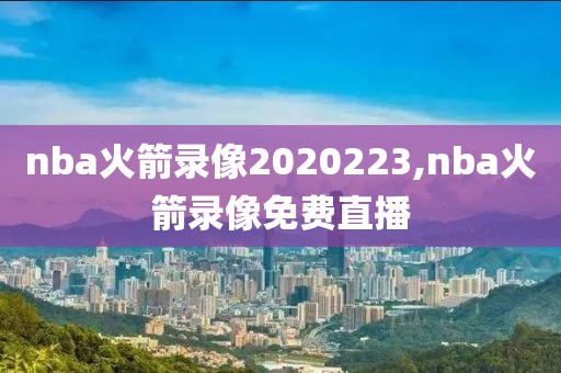 nba火箭录像2020223,nba火箭录像免费直播