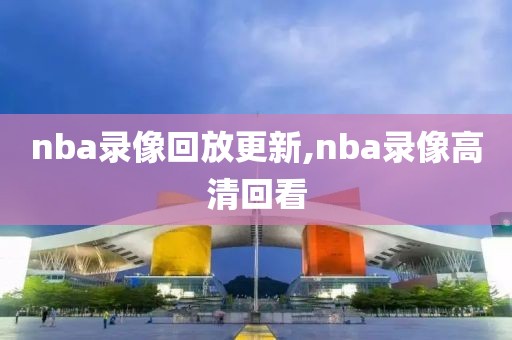 nba录像回放更新,nba录像高清回看