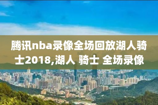 腾讯nba录像全场回放湖人骑士2018,湖人 骑士 全场录像