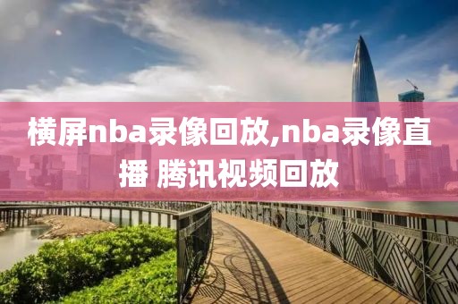 横屏nba录像回放,nba录像直播 腾讯视频回放