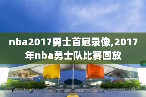 nba2017勇士首冠录像,2017年nba勇士队比赛回放