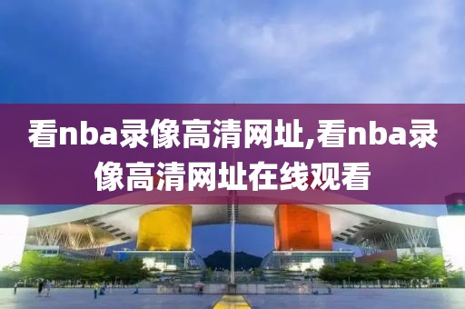 看nba录像高清网址,看nba录像高清网址在线观看