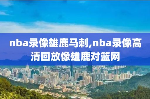 nba录像雄鹿马刺,nba录像高清回放像雄鹿对篮网