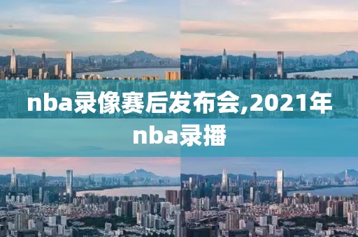 nba录像赛后发布会,2021年nba录播