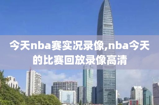 今天nba赛实况录像,nba今天的比赛回放录像高清
