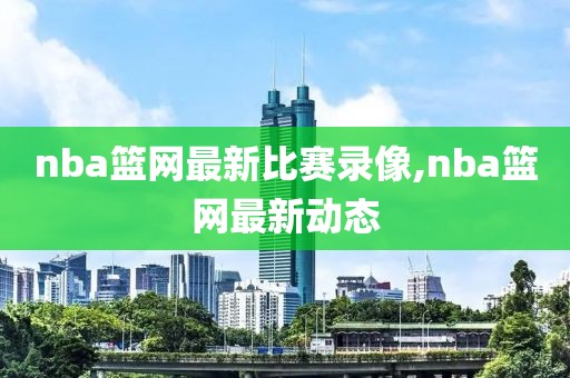 nba篮网最新比赛录像,nba篮网最新动态